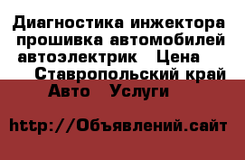 Диагностика инжектора, прошивка автомобилей, автоэлектрик › Цена ­ 200 - Ставропольский край Авто » Услуги   